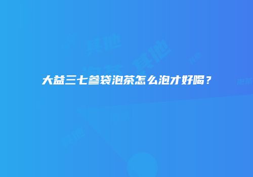 大益三七参袋泡茶怎么泡才好喝？