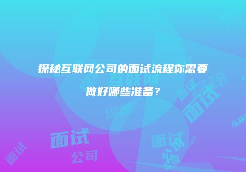 探秘互联网公司的面试流程你需要做好哪些准备？