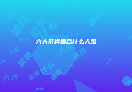 六大茶类适合什么人喝