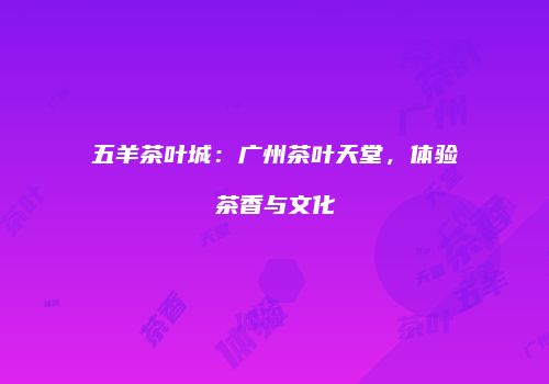 五羊茶叶城：广州茶叶天堂，体验茶香与文化