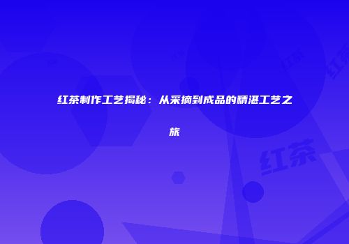 红茶制作工艺揭秘：从采摘到成品的精湛工艺之旅