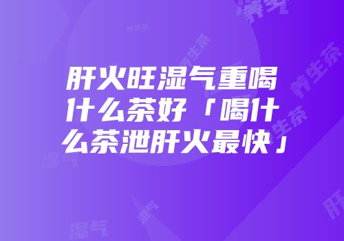 肝火旺湿气重喝什么茶好「喝什么茶泄肝火最快」
