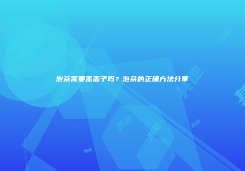 泡茶需要盖盖子吗？泡茶的正确方法分享