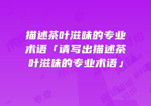 描述茶叶滋味的专业术语「请写出描述茶叶滋味的专业术语」