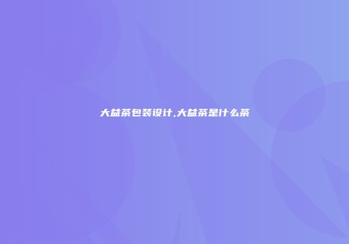 大益茶包装设计,大益茶是什么茶