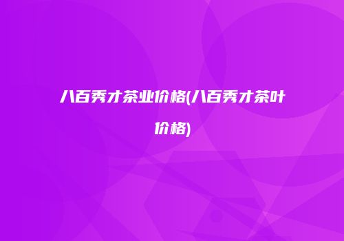 八百秀才茶业价格(八百秀才茶叶价格)