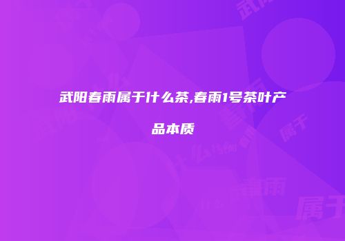 武阳春雨属于什么茶,春雨1号茶叶产品本质