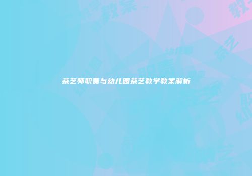 茶艺师职责与幼儿园茶艺教学教案解析