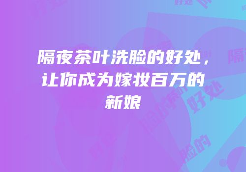 隔夜茶叶洗脸的好处，让你成为嫁妆百万的新娘