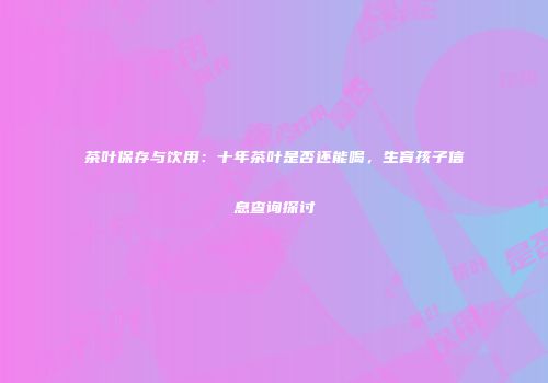 茶叶保存与饮用：十年茶叶是否还能喝，生育孩子信息查询探讨