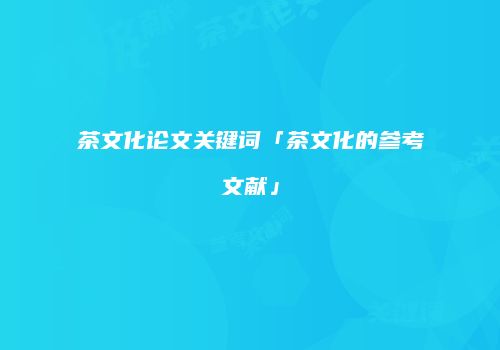 茶文化论文关键词「茶文化的参考文献」