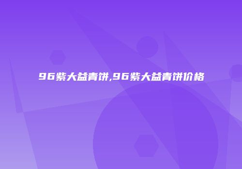 96紫大益青饼,96紫大益青饼价格