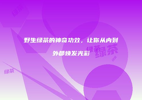 野生绿茶的神奇功效，让你从内到外都焕发光彩