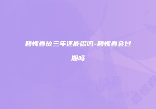 碧螺春放三年还能喝吗-碧螺春会过期吗