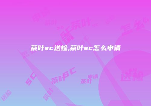 茶叶sc送检,茶叶sc怎么申请