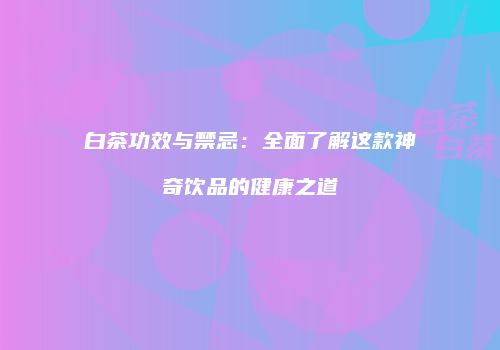 白茶功效与禁忌：全面了解这款神奇饮品的健康之道