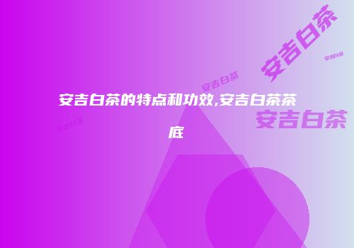 安吉白茶的特点和功效,安吉白茶茶底