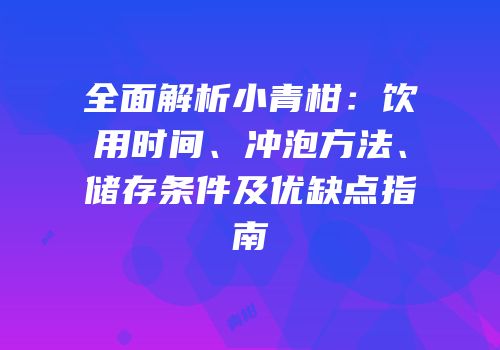 全面解析小青柑：饮用时间、冲泡方法、储存条件及优缺点指南