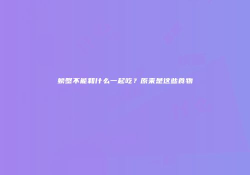 螃蟹不能和什么一起吃？原来是这些食物