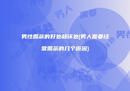 男性喝茶的好处和坏处(男人需要经常喝茶的几个原因)