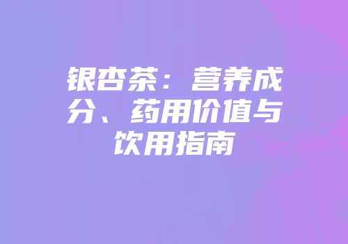 银杏茶：营养成分、药用价值与饮用指南