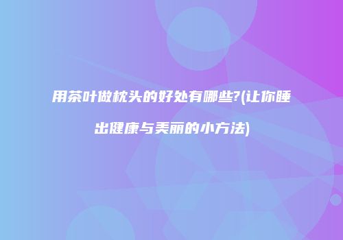 用茶叶做枕头的好处有哪些?(让你睡出健康与美丽的小方法)
