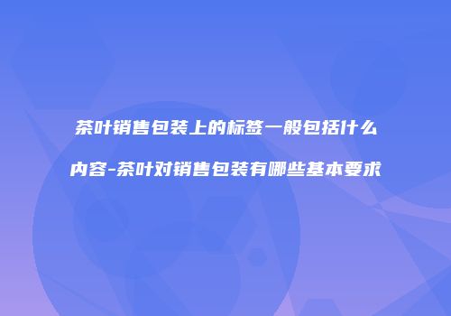 茶叶销售包装上的标签一般包括什么内容-茶叶对销售包装有哪些基本要求