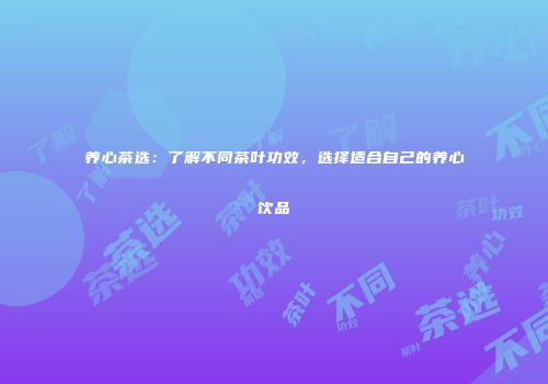 养心茶选：了解不同茶叶功效，选择适合自己的养心饮品