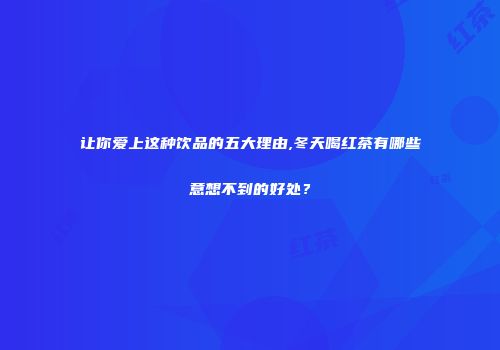 让你爱上这种饮品的五大理由,冬天喝红茶有哪些意想不到的好处？