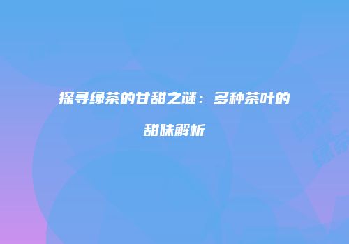 探寻绿茶的甘甜之谜：多种茶叶的甜味解析