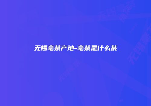 无锡毫茶产地-毫茶是什么茶