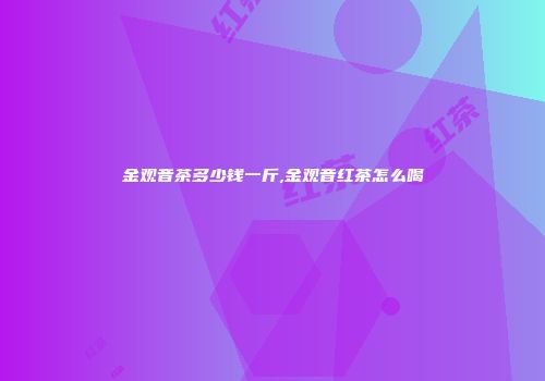 金观音茶多少钱一斤,金观音红茶怎么喝