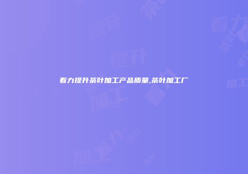 着力提升茶叶加工产品质量,茶叶加工厂