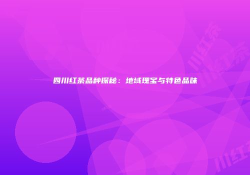 四川红茶品种探秘：地域瑰宝与特色品味