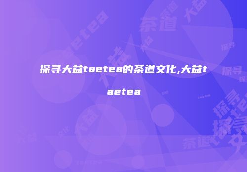 探寻大益taetea的茶道文化,大益taetea