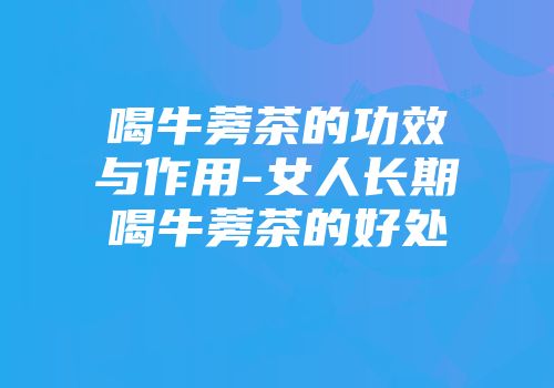 喝牛蒡茶的功效与作用-女人长期喝牛蒡茶的好处