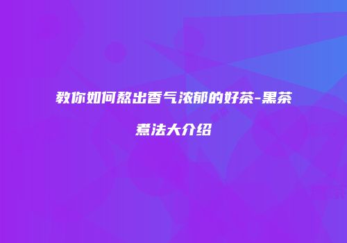 教你如何熬出香气浓郁的好茶-黑茶煮法大介绍