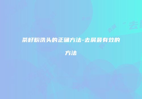 茶籽粉洗头的正确方法-去屑最有效的方法