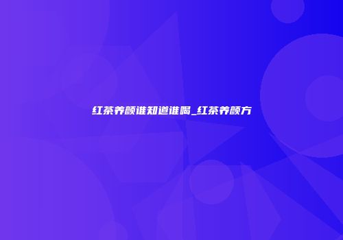 红茶养颜谁知道谁喝_红茶养颜方