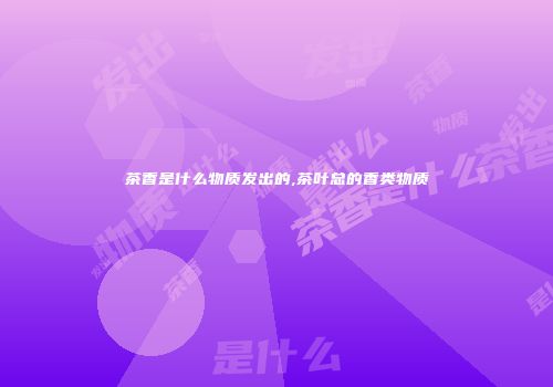 茶香是什么物质发出的,茶叶总的香类物质