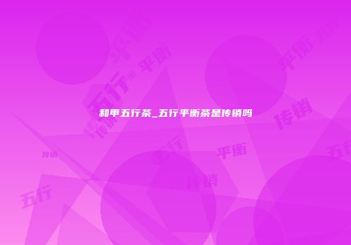 和甲五行茶_五行平衡茶是传销吗