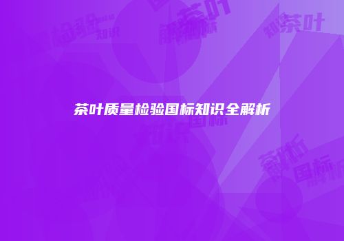 茶叶质量检验国标知识全解析
