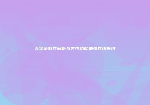 五宝茶制作解析与男性功能增强作用探讨