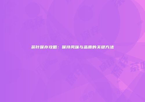 茶叶保存攻略：保持风味与品质的关键方法