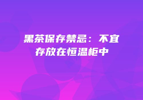 黑茶保存禁忌：不宜存放在恒温柜中