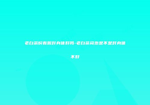 老白茶焖着喝对身体好吗-老白茶闷泡是不是对身体不好