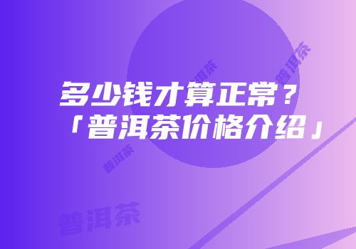 多少钱才算正常？「普洱茶价格介绍」