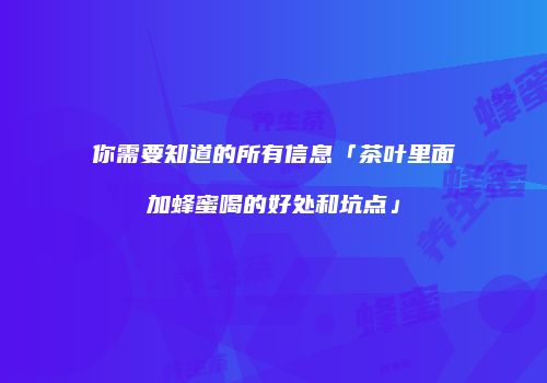 你需要知道的所有信息「茶叶里面加蜂蜜喝的好处和坑点」