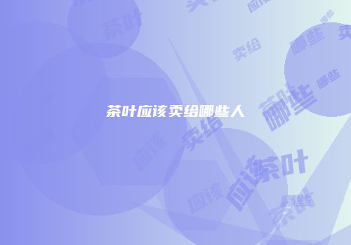 茶叶应该卖给哪些人