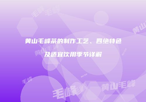 黄山毛峰茶的制作工艺、四绝特色及适宜饮用季节详解